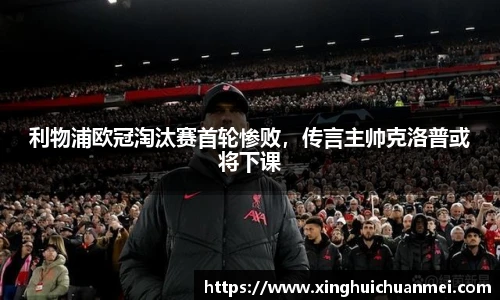 利物浦欧冠淘汰赛首轮惨败，传言主帅克洛普或将下课