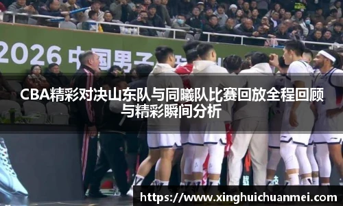 CBA精彩对决山东队与同曦队比赛回放全程回顾与精彩瞬间分析