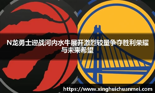 N龙勇士迎战河内水牛展开激烈较量争夺胜利荣耀与未来希望