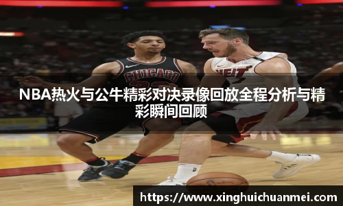 NBA热火与公牛精彩对决录像回放全程分析与精彩瞬间回顾