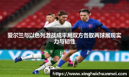 爱尔兰与以色列激战成平局双方各取两球展现实力与韧性