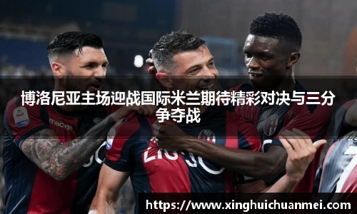 博洛尼亚主场迎战国际米兰期待精彩对决与三分争夺战