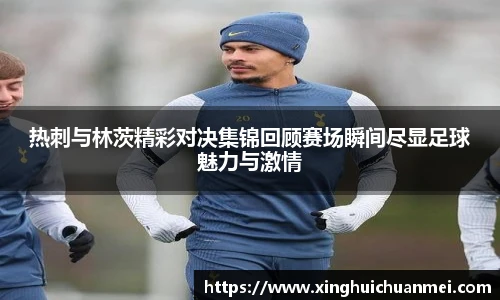 热刺与林茨精彩对决集锦回顾赛场瞬间尽显足球魅力与激情