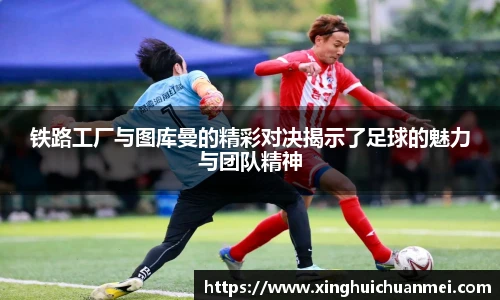 铁路工厂与图库曼的精彩对决揭示了足球的魅力与团队精神